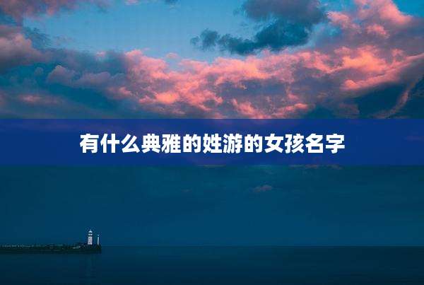 有什么典雅的姓游的女孩名字