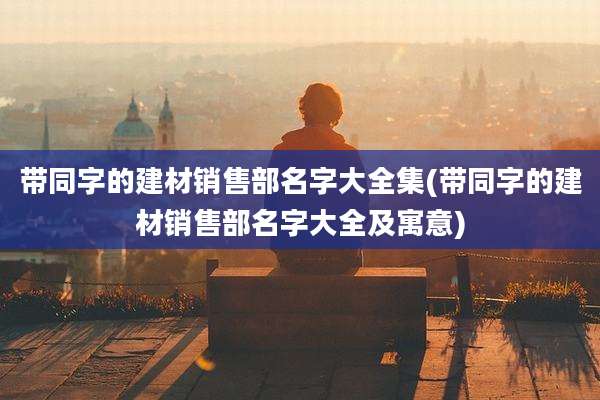 带同字的建材销售部名字大全集(带同字的建材销售部名字大全及寓意)