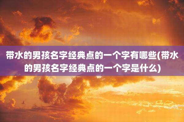 带水的男孩名字经典点的一个字有哪些(带水的男孩名字经典点的一个字是什么)