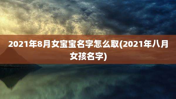 2021年8月女宝宝名字怎么取(2021年八月女孩名字)