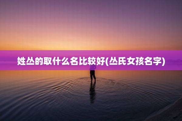 姓丛的取什么名比较好(丛氏女孩名字)