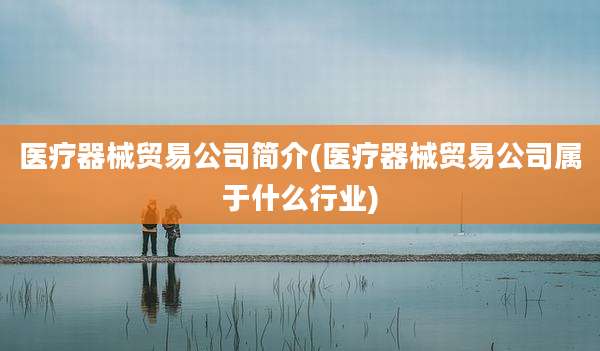 医疗器械贸易公司简介(医疗器械贸易公司属于什么行业)