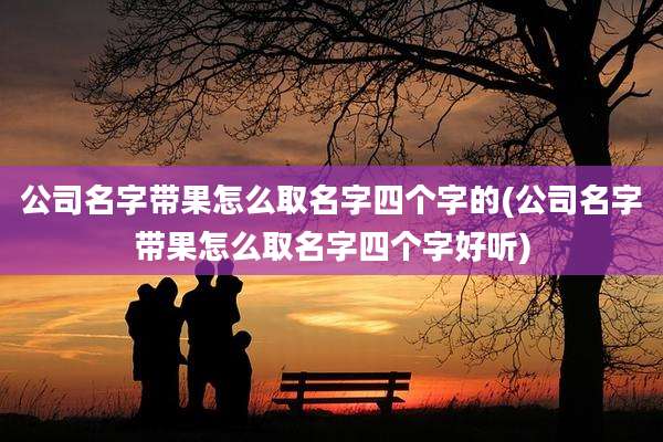 公司名字带果怎么取名字四个字的(公司名字带果怎么取名字四个字好听)