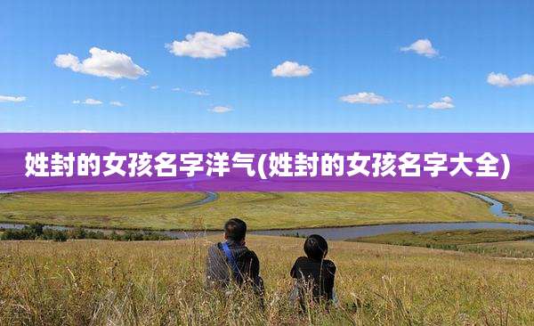 姓封的女孩名字洋气(姓封的女孩名字大全)