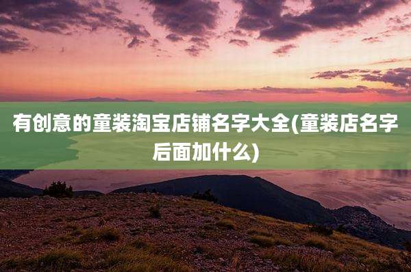 有创意的童装淘宝店铺名字大全(童装店名字后面加什么)