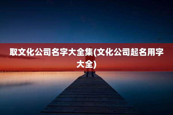 取文化公司名字大全集(文化公司起名用字大全)