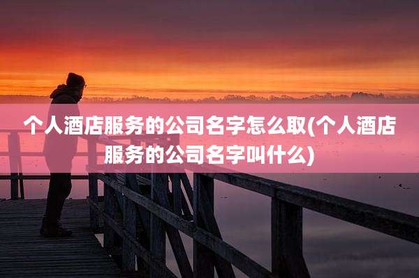 个人酒店服务的公司名字怎么取(个人酒店服务的公司名字叫什么)