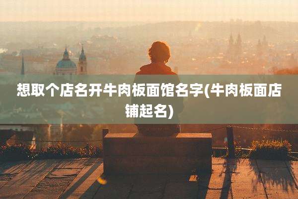 想取个店名开牛肉板面馆名字(牛肉板面店铺起名)