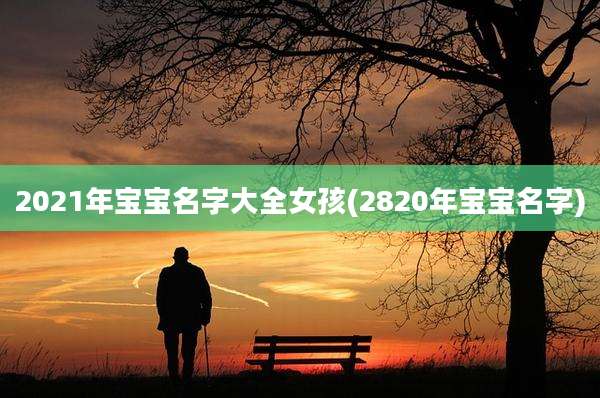 2021年宝宝名字大全女孩(2820年宝宝名字)