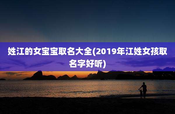 姓江的女宝宝取名大全(2019年江姓女孩取名字好听)