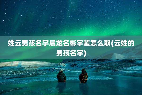 姓云男孩名字属龙名彬字辈怎么取(云姓的男孩名字)
