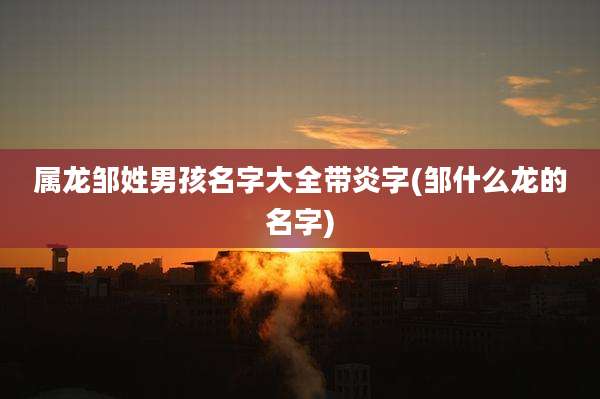 属龙邹姓男孩名字大全带炎字(邹什么龙的名字)