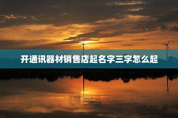 开通讯器材销售店起名字三字怎么起