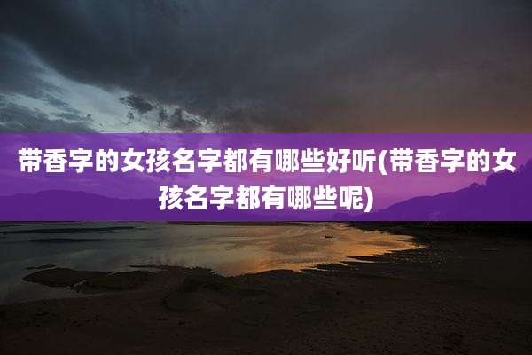 带香字的女孩名字都有哪些好听(带香字的女孩名字都有哪些呢)