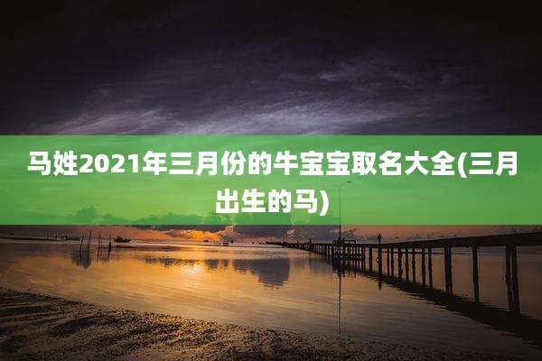 马姓2021年三月份的牛宝宝取名大全(三月出生的马)