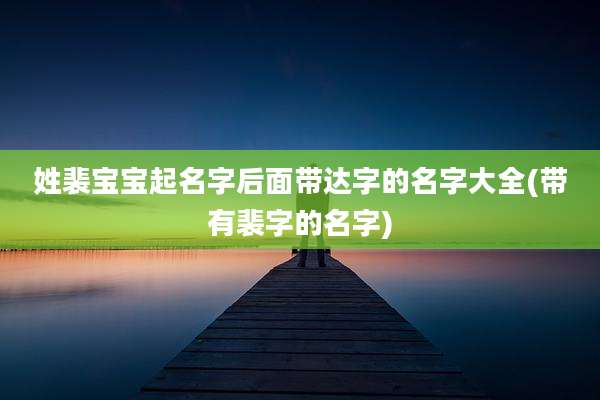 姓裴宝宝起名字后面带达字的名字大全(带有裴字的名字)