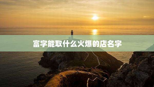富字能取什么火爆的店名字