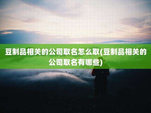 豆制品相关的公司取名怎么取(豆制品相关的公司取名有哪些)
