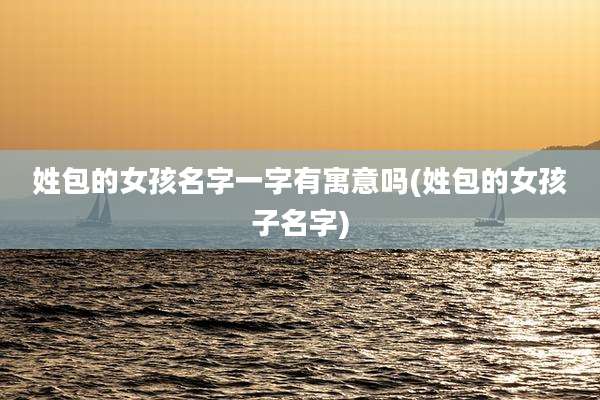 姓包的女孩名字一字有寓意吗(姓包的女孩子名字)