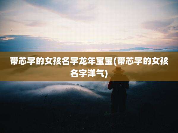 带芯字的女孩名字龙年宝宝(带芯字的女孩名字洋气)