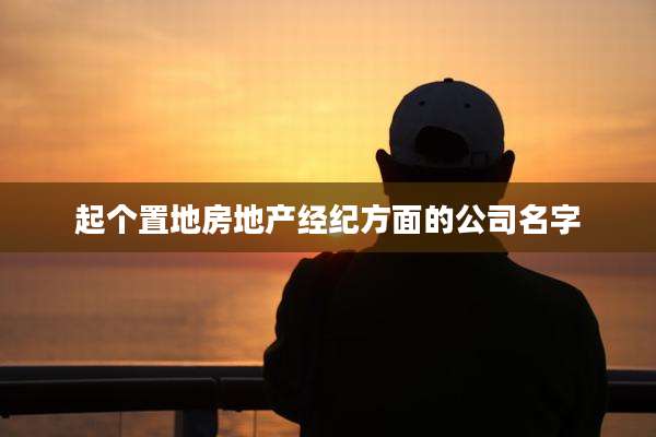 起个置地房地产经纪方面的公司名字