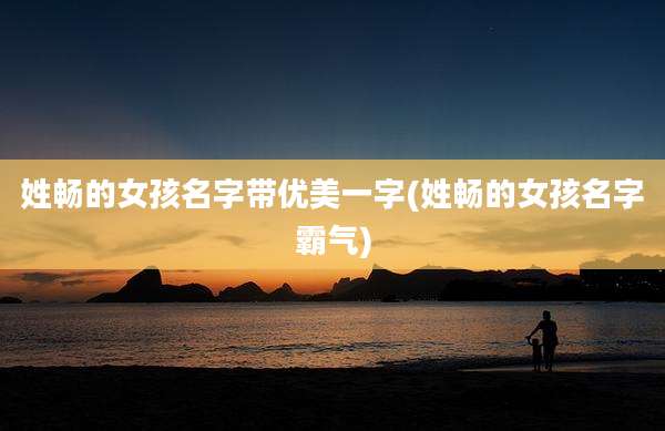 姓畅的女孩名字带优美一字(姓畅的女孩名字霸气)