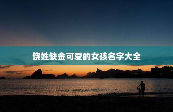 饶姓缺金可爱的女孩名字大全