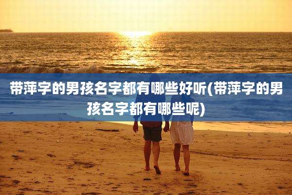 带萍字的男孩名字都有哪些好听(带萍字的男孩名字都有哪些呢)