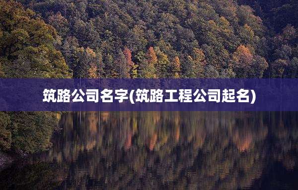筑路公司名字(筑路工程公司起名)