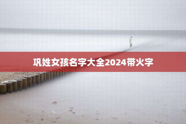 巩姓女孩名字大全2024带火字