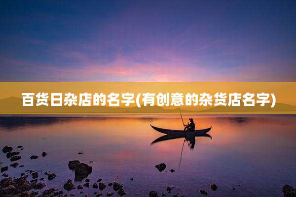 百货日杂店的名字(有创意的杂货店名字)
