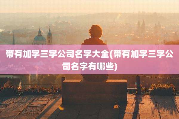 带有加字三字公司名字大全(带有加字三字公司名字有哪些)
