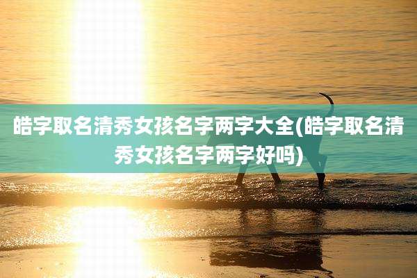 皓字取名清秀女孩名字两字大全(皓字取名清秀女孩名字两字好吗)