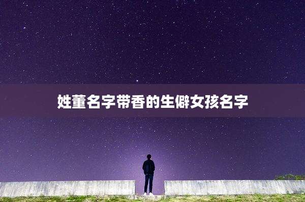姓董名字带香的生僻女孩名字