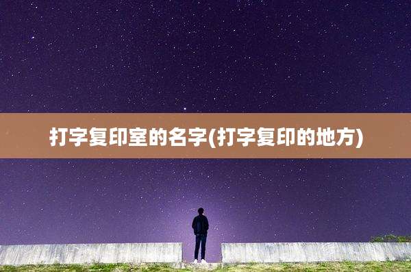 打字复印室的名字(打字复印的地方)