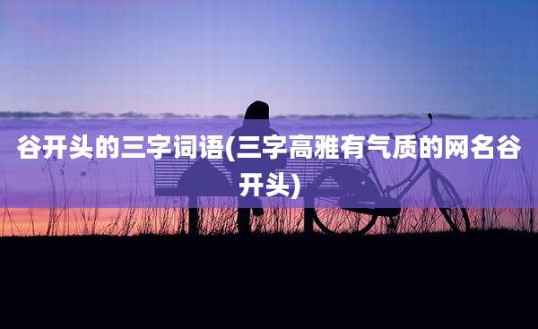 谷开头的三字词语(三字高雅有气质的网名谷开头)