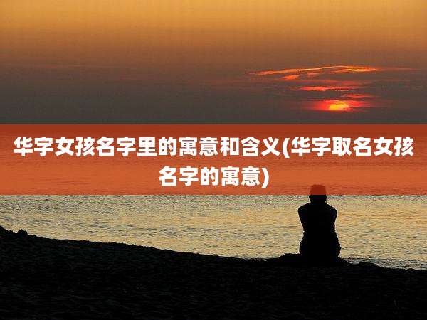 华字女孩名字里的寓意和含义(华字取名女孩名字的寓意)