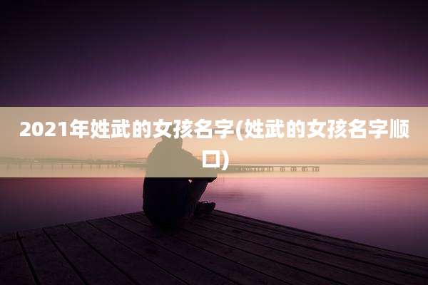 2021年姓武的女孩名字(姓武的女孩名字顺口)