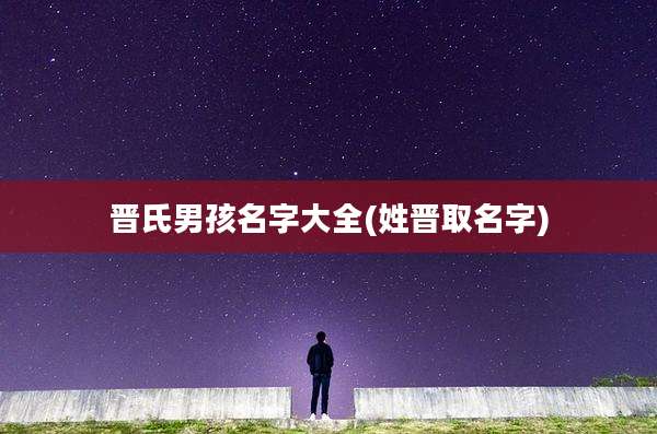 晋氏男孩名字大全(姓晋取名字)