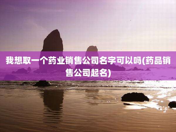 我想取一个药业销售公司名字可以吗(药品销售公司起名)
