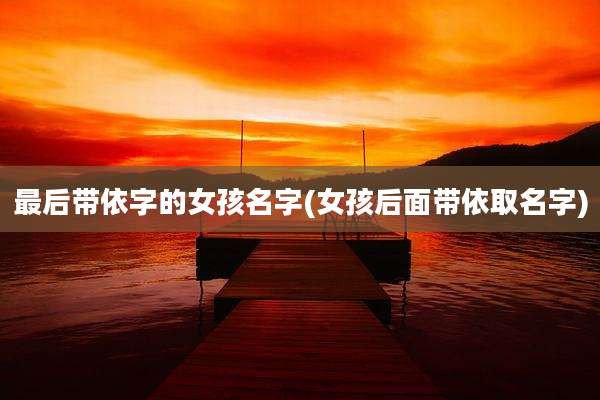 最后带依字的女孩名字(女孩后面带依取名字)