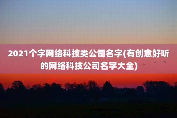 2021个字网络科技类公司名字(有创意好听的网络科技公司名字大全)