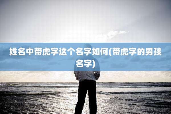 姓名中带虎字这个名字如何(带虎字的男孩名字)