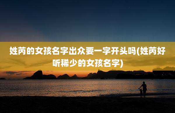 姓芮的女孩名字出众要一字开头吗(姓芮好听稀少的女孩名字)