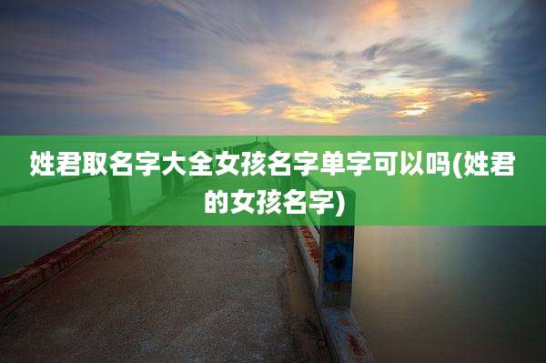 姓君取名字大全女孩名字单字可以吗(姓君的女孩名字)