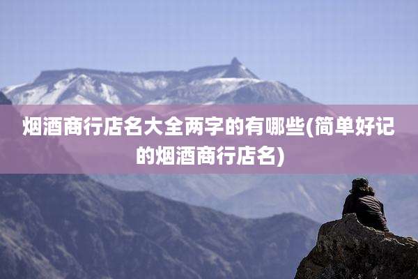 烟酒商行店名大全两字的有哪些(简单好记的烟酒商行店名)
