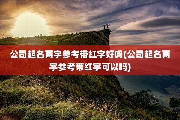 公司起名两字参考带红字好吗(公司起名两字参考带红字可以吗)