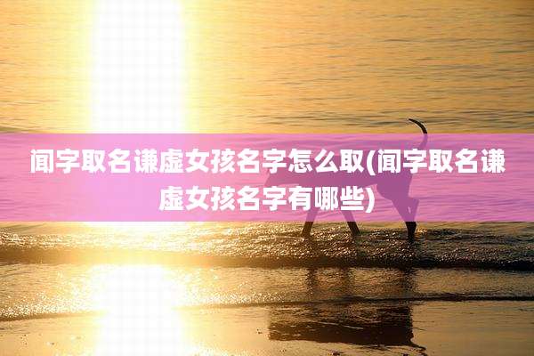 闻字取名谦虚女孩名字怎么取(闻字取名谦虚女孩名字有哪些)