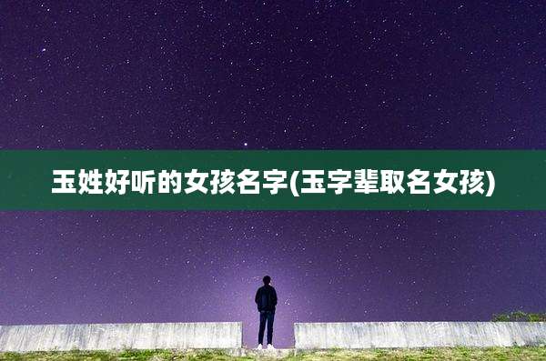 玉姓好听的女孩名字(玉字辈取名女孩)