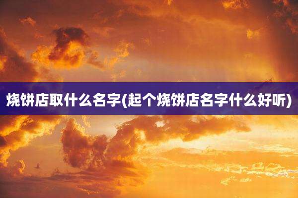 烧饼店取什么名字(起个烧饼店名字什么好听)